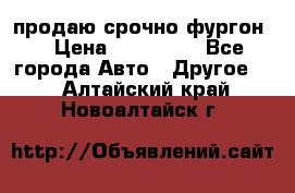 продаю срочно фургон  › Цена ­ 170 000 - Все города Авто » Другое   . Алтайский край,Новоалтайск г.